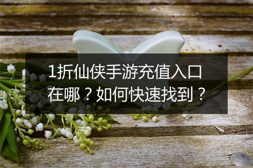 1折仙侠手游充值入口在哪？如何快速找到？