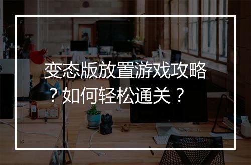 变态版放置游戏攻略？如何轻松通关？