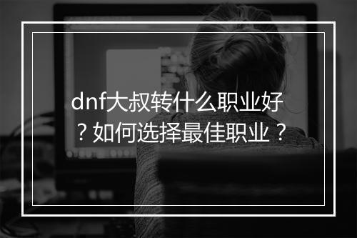 dnf大叔转什么职业好?如何选择最佳职业?