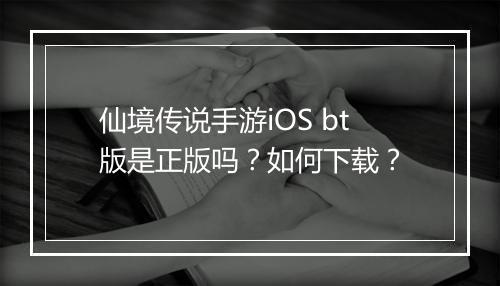 仙境传说手游iOS bt版是正版吗？如何下载？