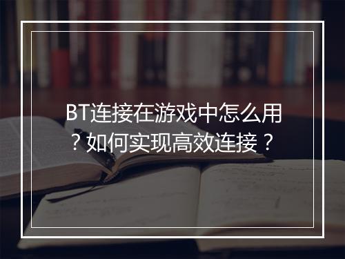 BT连接在游戏中怎么用？如何实现高效连接？