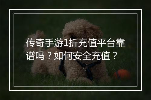 传奇手游1折充值平台靠谱吗？如何安全充值？