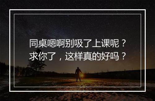 同桌嗯啊别吸了上课呢?求你了,这样真的好吗?