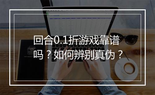 回合0.1折游戏靠谱吗?如何辨别真伪?