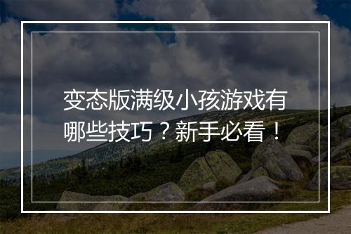 变态版满级小孩游戏有哪些技巧?新手必看!