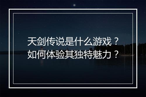天剑传说是什么游戏?如何体验其独特魅力?