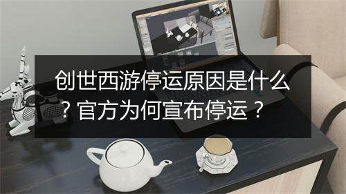 创世西游停运原因是什么？官方为何宣布停运？