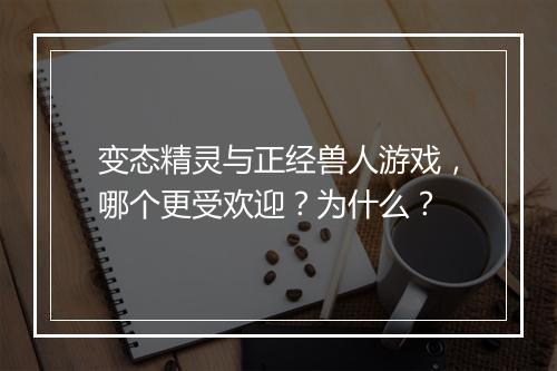 变态精灵与正经兽人游戏,哪个更受欢迎?为什么?