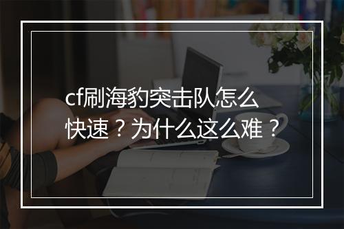 cf刷海豹突击队怎么快速？为什么这么难？