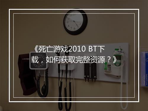 《死亡游戏2010 BT下载，如何获取完整资源？》