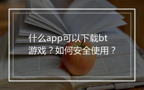 什么app可以下载bt游戏？如何安全使用？