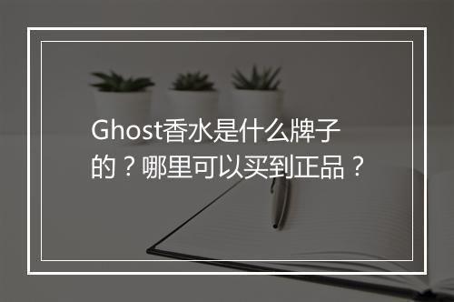 Ghost香水是什么牌子的?哪里可以买到正品?