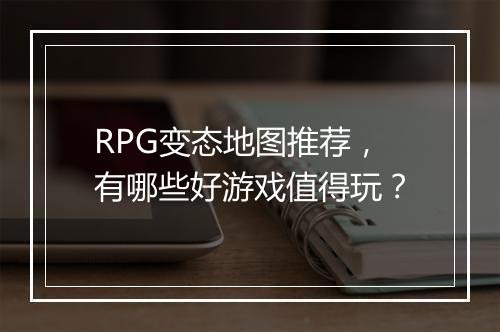 RPG变态地图推荐，有哪些好游戏值得玩？
