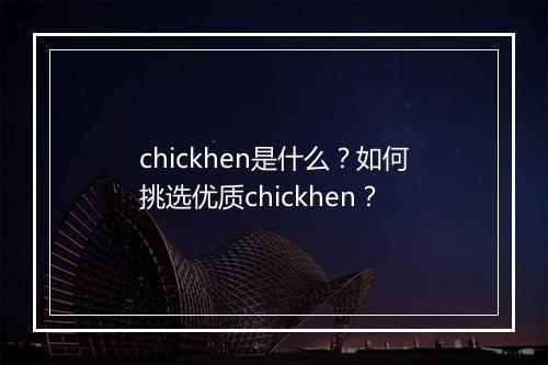 chickhen是什么?如何挑选优质chickhen?