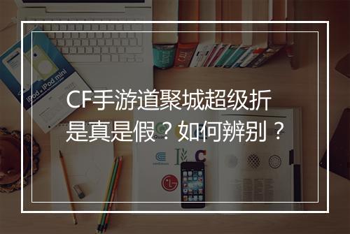 CF手游道聚城超级折是真是假？如何辨别？