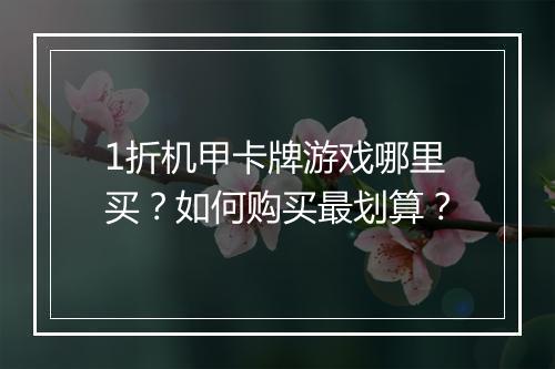 1折机甲卡牌游戏哪里买?如何购买最划算?