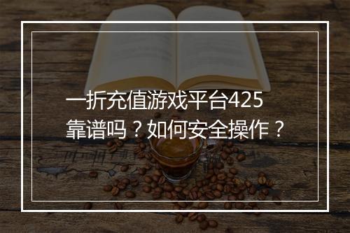 一折充值游戏平台425靠谱吗？如何安全操作？