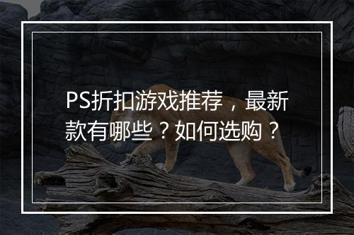 PS折扣游戏推荐，最新款有哪些？如何选购？