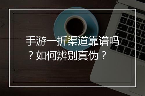 手游一折渠道靠谱吗？如何辨别真伪？