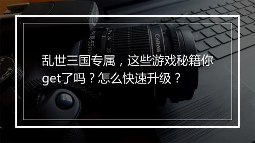 乱世三国专属，这些游戏秘籍你get了吗？怎么快速升级？