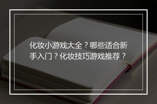 化妆小游戏大全？哪些适合新手入门？化妆技巧游戏推荐？