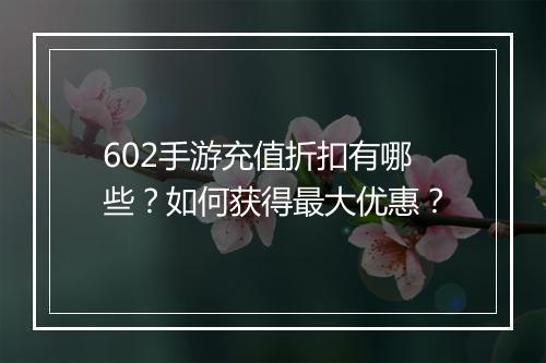 602手游充值折扣有哪些？如何获得最大优惠？