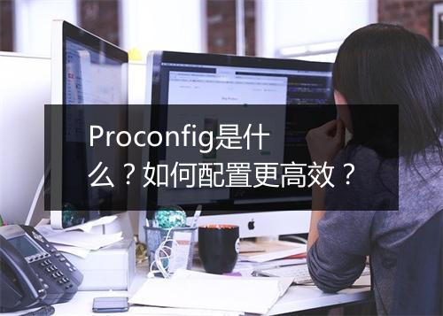 Proconfig是什么？如何配置更高效？