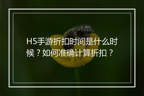 H5手游折扣时间是什么时候？如何准确计算折扣？