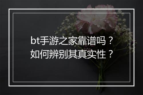 bt手游之家靠谱吗？如何辨别其真实性？