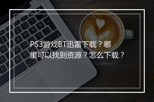 PS3游戏BT迅雷下载？哪里可以找到资源？怎么下载？