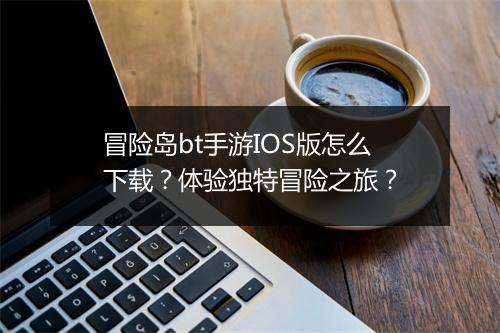 冒险岛bt手游IOS版怎么下载？体验独特冒险之旅？