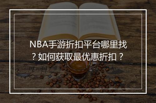 NBA手游折扣平台哪里找？如何获取最优惠折扣？