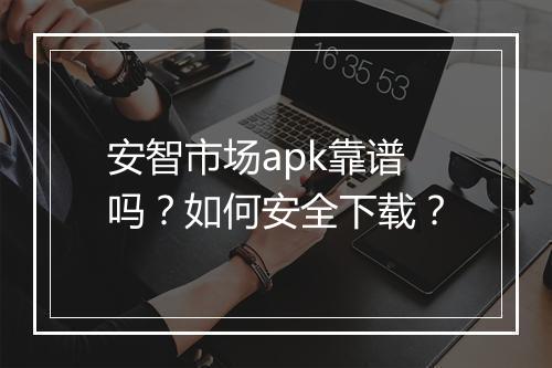 安智市场apk靠谱吗?如何安全下载?