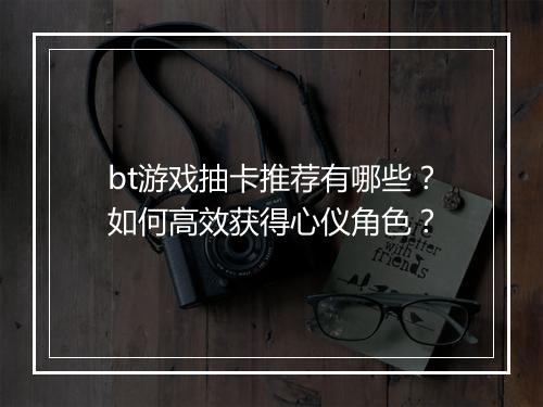 bt游戏抽卡推荐有哪些？如何高效获得心仪角色？