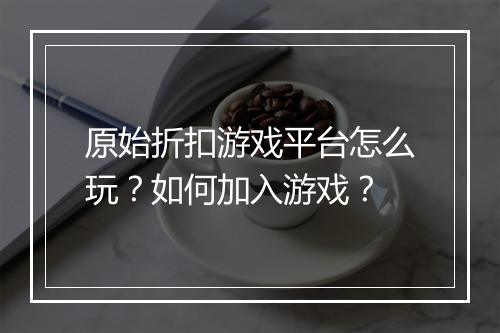 原始折扣游戏平台怎么玩？如何加入游戏？