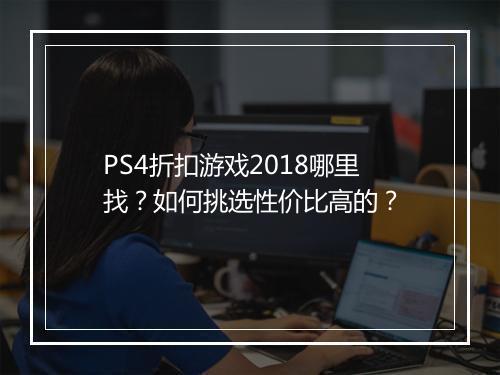 PS4折扣游戏2018哪里找？如何挑选性价比高的？