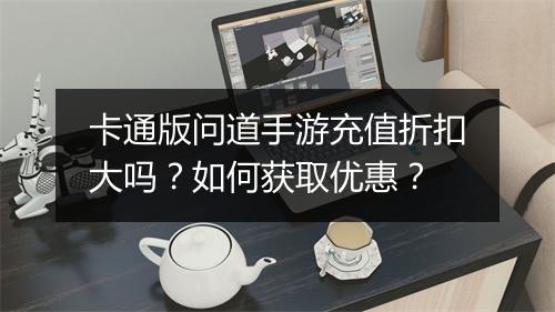 卡通版问道手游充值折扣大吗？如何获取优惠？