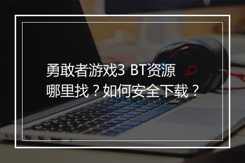 勇敢者游戏3 BT资源哪里找？如何安全下载？