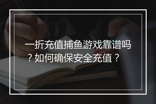 一折充值捕鱼游戏靠谱吗？如何确保安全充值？