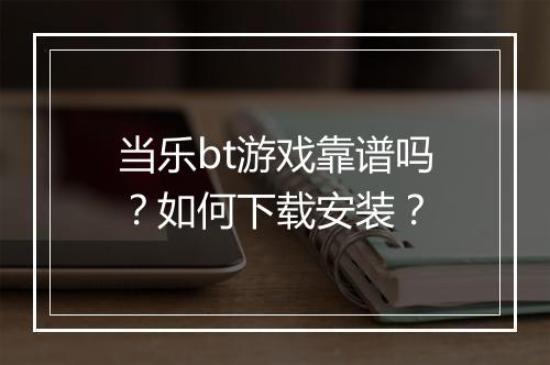 当乐bt游戏靠谱吗？如何下载安装？