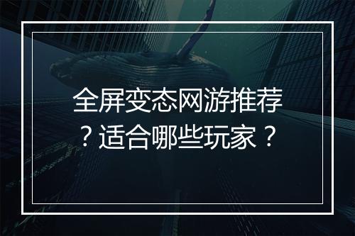 全屏变态网游推荐？适合哪些玩家？