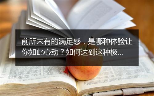 前所未有的满足感，是哪种体验让你如此心动？如何达到这种极致满足？
