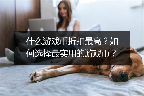 什么游戏币折扣最高？如何选择最实用的游戏币？