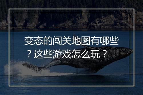 变态的闯关地图有哪些？这些游戏怎么玩？