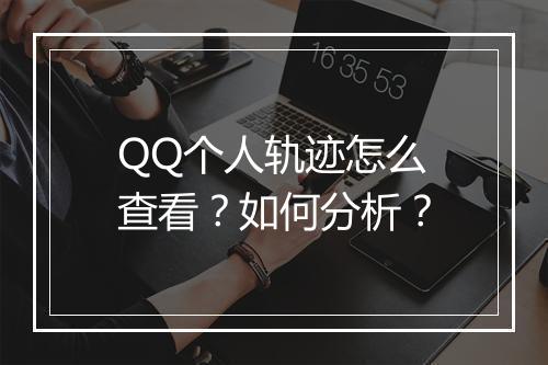 QQ个人轨迹怎么查看？如何分析？