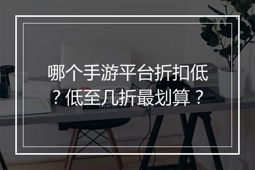 哪个手游平台折扣低？低至几折最划算？