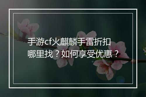 手游cf火麒麟手雷折扣哪里找？如何享受优惠？