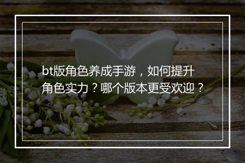 bt版角色养成手游，如何提升角色实力？哪个版本更受欢迎？
