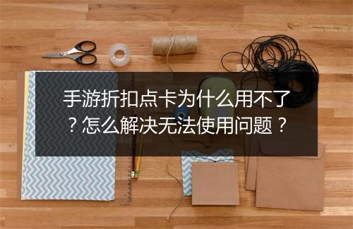 手游折扣点卡为什么用不了？怎么解决无法使用问题？