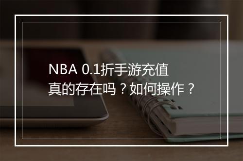 NBA 0.1折手游充值真的存在吗？如何操作？